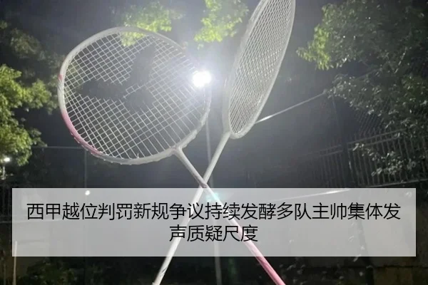 西甲越位判罚新规争议持续发酵多队主帅集体发声质疑尺度