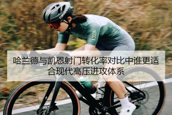 哈兰德与凯恩射门转化率对比中谁更适合现代高压进攻体系