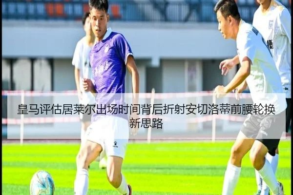 皇马评估居莱尔出场时间背后折射安切洛蒂前腰轮换新思路