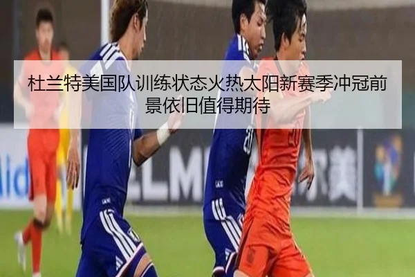 杜兰特美国队训练状态火热太阳新赛季冲冠前景依旧值得期待
